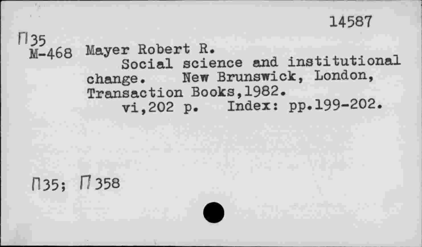 ﻿П35
М-468
14587
Mayer Robert R.
Social science and institutional change. New Brunswick, London, Transaction Books,1982.
vi,202 p. Index: pp.199-202.
П35; П 358